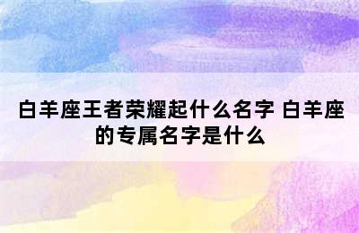 白羊座王者荣耀起什么名字 白羊座的专属名字是什么